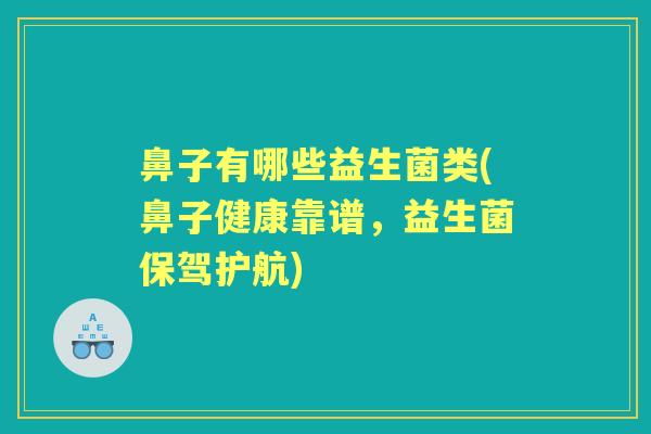 鼻子有哪些益生菌类(鼻子健康靠谱,益生菌保驾护航) 鼻子有哪些益生菌类(鼻子健康靠谱,益生菌保驾护航)