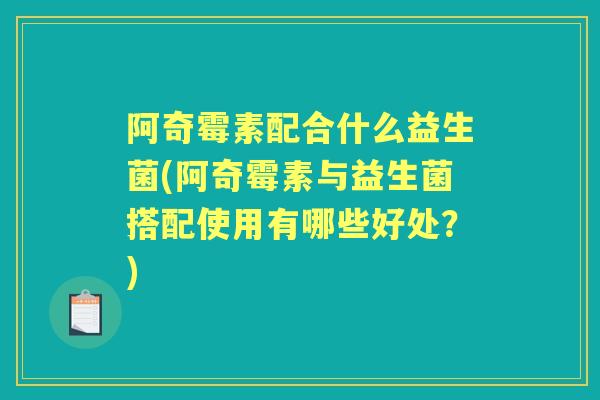 阿奇霉素配合什么益生菌(阿奇霉素与益生菌搭配使用有哪些好处?) 阿奇霉素配合什么益生菌(阿奇霉素与益生菌搭配使用有哪些好处?)