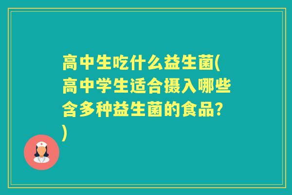 高中生吃什么益生菌(高中学生适合摄入哪些含多种益生菌的食品?) 高中生吃什么益生菌(高中学生适合摄入哪些含多种益生菌的食品?)