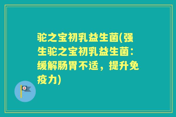 驼之宝初乳益生菌(强生驼之宝初乳益生菌：缓解肠胃不适，提升力)