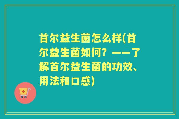 首尔益生菌怎么样(首尔益生菌如何?——了解首尔益生菌的功效、用法和口感) 首尔益生菌怎么样(首尔益生菌如何?——了解首尔益生菌的功效、用法和口感)
