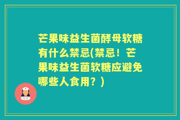 芒果味益生菌酵母软糖有什么禁忌(禁忌!芒果味益生菌软糖应避免哪些人食用?) 芒果味益生菌酵母软糖有什么禁忌(禁忌!芒果味益生菌软糖应避免哪些人食用?)