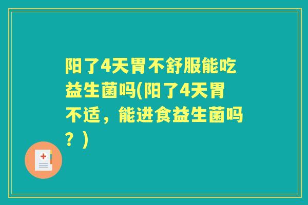 阳了4天胃不舒服能吃益生菌吗(阳了4天胃不适，能进食益生菌吗？)