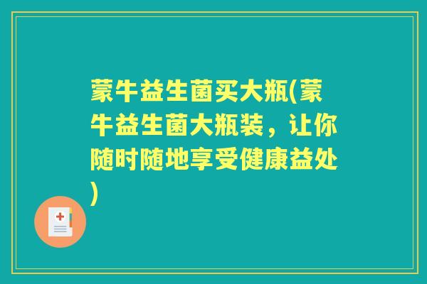 蒙牛益生菌买大瓶(蒙牛益生菌大瓶装,让你随时随地享受健康益处) 蒙牛益生菌买大瓶(蒙牛益生菌大瓶装,让你随时随地享受健康益处)