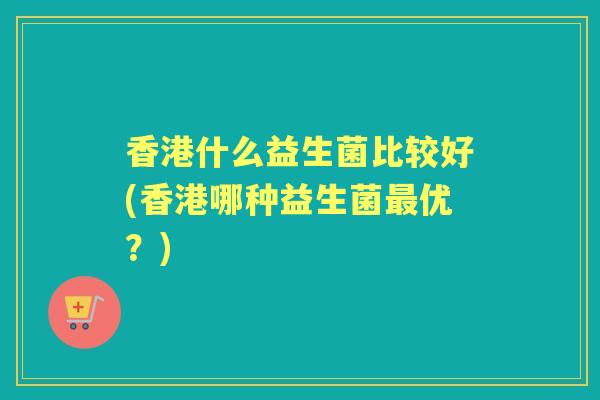 香港什么益生菌比较好(香港哪种益生菌优？)