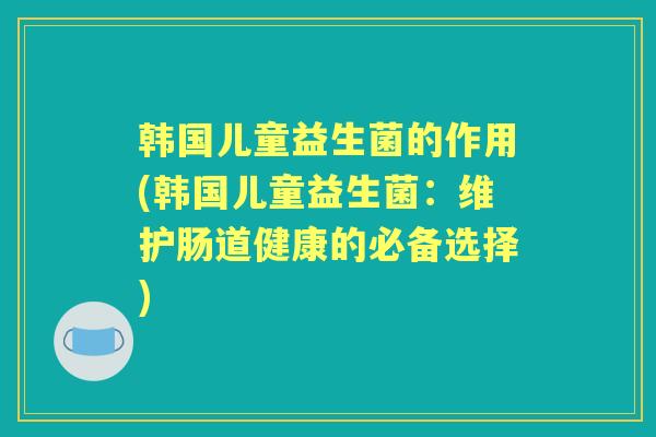 韩国儿童益生菌的作用(韩国儿童益生菌:维护肠道健康的必备选择) 韩国儿童益生菌的作用(韩国儿童益生菌:维护肠道健康的必备选择)