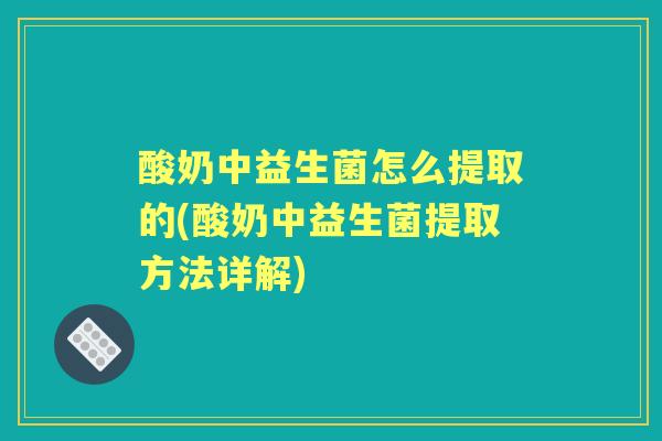 酸奶中益生菌怎么提取的(酸奶中益生菌提取方法详解)
