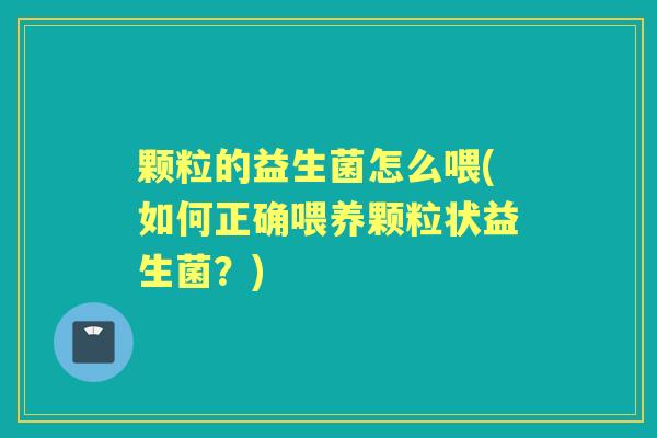 颗粒的益生菌怎么喂(如何正确喂养颗粒状益生菌?) 颗粒的益生菌怎么喂(如何正确喂养颗粒状益生菌?)