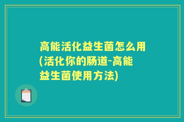 高能活化益生菌怎么用(活化你的肠道-高能益生菌使用方法) 高能活化益生菌怎么用(活化你的肠道-高能益生菌使用方法)