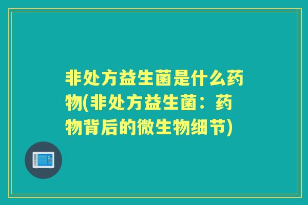 非处方益生菌是什么(非处方益生菌:背后的微生物细节) 非处方益生菌是什么(非处方益生菌:背后的微生物细节)