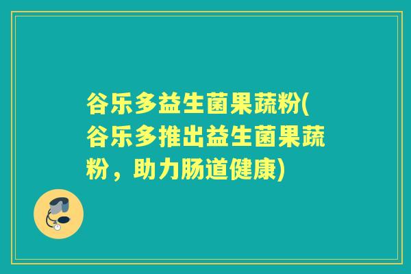 谷乐多益生菌果蔬粉(谷乐多推出益生菌果蔬粉，助力肠道健康)