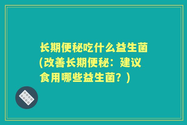 长期吃什么益生菌(改善长期:建议食用哪些益生菌?) 长期吃什么益生菌(改善长期:建议食用哪些益生菌?)
