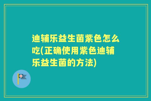 迪辅乐益生菌紫色怎么吃(正确使用紫色迪辅乐益生菌的方法)