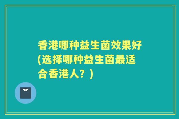 香港哪种益生菌效果好(选择哪种益生菌适合香港人？)