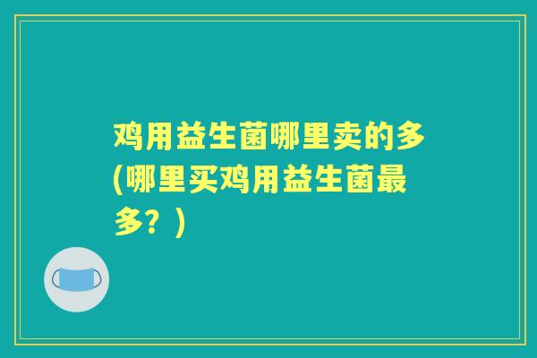鸡用益生菌哪里卖的多(哪里买鸡用益生菌多?) 鸡用益生菌哪里卖的多(哪里买鸡用益生菌多?)