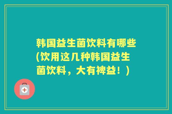 韩国益生菌饮料有哪些(饮用这几种韩国益生菌饮料,大有裨益!) 韩国益生菌饮料有哪些(饮用这几种韩国益生菌饮料,大有裨益!)