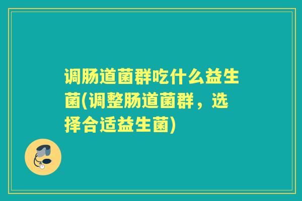 调肠道菌群吃什么益生菌(调整肠道菌群,选择合适益生菌) 调肠道菌群吃什么益生菌(调整肠道菌群,选择合适益生菌)