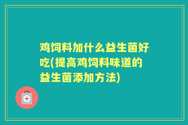 鸡饲料加什么益生菌好吃(提高鸡饲料味道的益生菌添加方法) 鸡饲料加什么益生菌好吃(提高鸡饲料味道的益生菌添加方法)