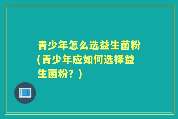 青少年怎么选益生菌粉(青少年应如何选择益生菌粉?) 青少年怎么选益生菌粉(青少年应如何选择益生菌粉?)