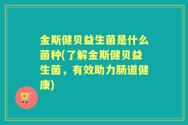金斯健贝益生菌是什么菌种(了解金斯健贝益生菌,有效助力肠道健康) 金斯健贝益生菌是什么菌种(了解金斯健贝益生菌,有效助力肠道健康)