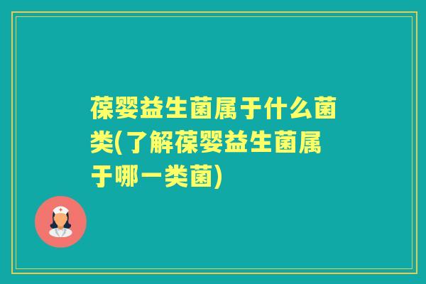 葆婴益生菌属于什么菌类(了解葆婴益生菌属于哪一类菌) 葆婴益生菌属于什么菌类(了解葆婴益生菌属于哪一类菌)