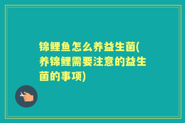 锦鲤鱼怎么养益生菌(养锦鲤需要注意的益生菌的事项) 锦鲤鱼怎么养益生菌(养锦鲤需要注意的益生菌的事项)