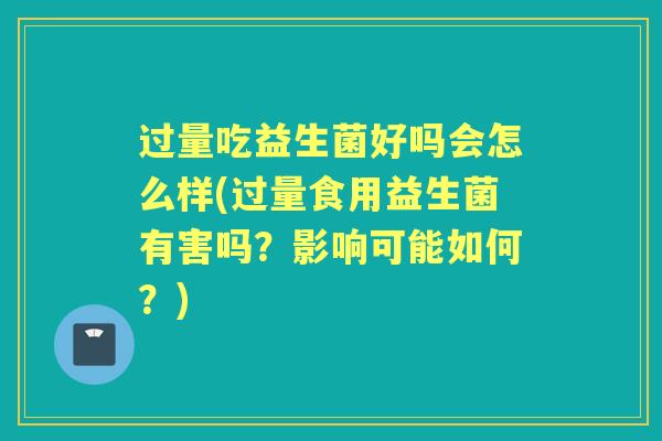 过量吃益生菌好吗会怎么样(过量食用益生菌有害吗？影响可能如何？)