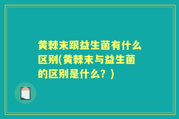 黄棘末跟益生菌有什么区别(黄棘末与益生菌的区别是什么?) 黄棘末跟益生菌有什么区别(黄棘末与益生菌的区别是什么?)