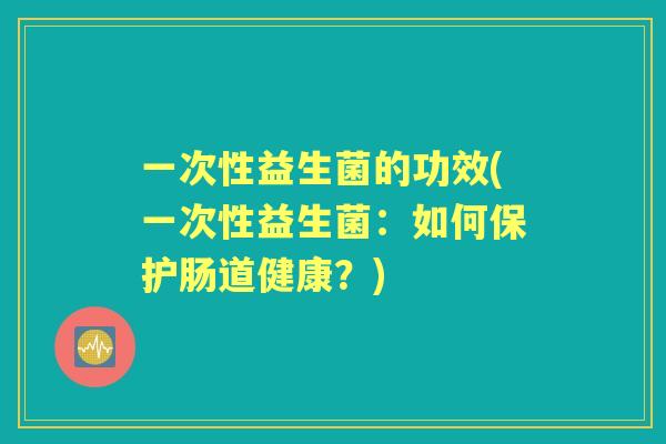 一次性益生菌的功效(一次性益生菌:如何保护肠道健康?) 一次性益生菌的功效(一次性益生菌:如何保护肠道健康?)