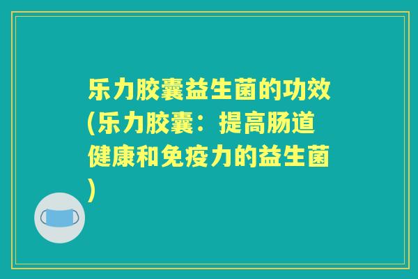 乐力胶囊益生菌的功效(乐力胶囊:提高肠道健康和力的益生菌) 乐力胶囊益生菌的功效(乐力胶囊:提高肠道健康和力的益生菌)