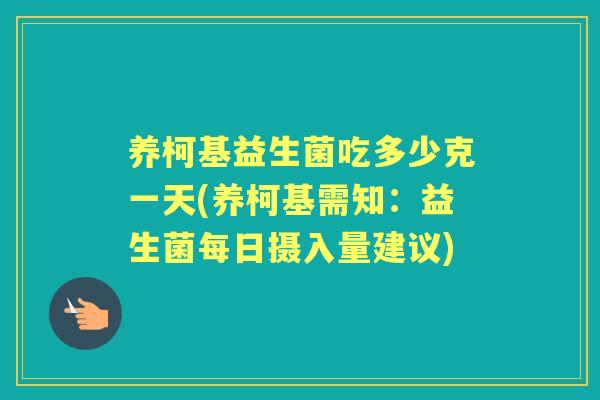 养柯基益生菌吃多少克一天(养柯基需知:益生菌每日摄入量建议) 养柯基益生菌吃多少克一天(养柯基需知:益生菌每日摄入量建议)