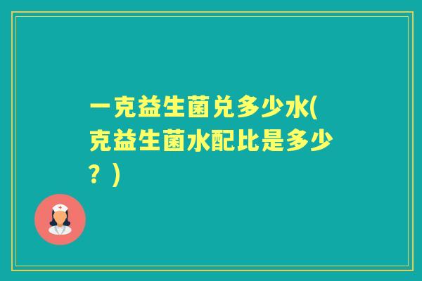 一克益生菌兑多少水(克益生菌水配比是多少?) 一克益生菌兑多少水(克益生菌水配比是多少?)