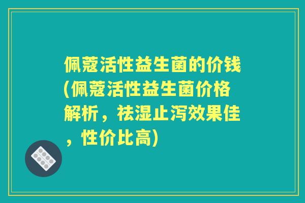 佩蔻活性益生菌的价钱(佩蔻活性益生菌价格解析，祛湿止泻效果佳，性价比高)