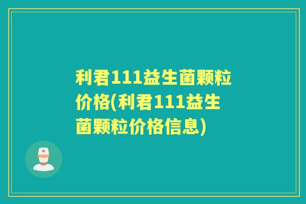 利君111益生菌颗粒价格(利君111益生菌颗粒价格信息) 利君111益生菌颗粒价格(利君111益生菌颗粒价格信息)