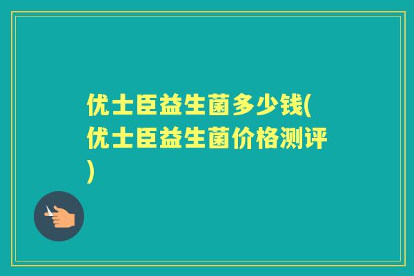 优士臣益生菌多少钱(优士臣益生菌价格测评) 优士臣益生菌多少钱(优士臣益生菌价格测评)