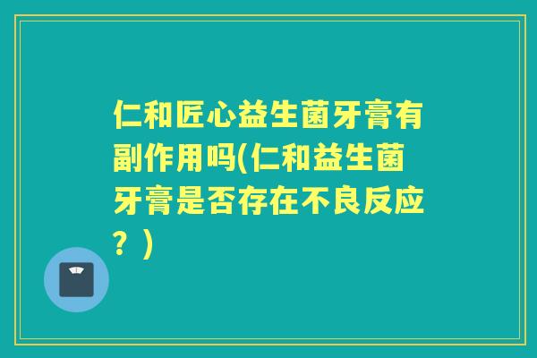 仁和匠心益生菌牙膏有副作用吗(仁和益生菌牙膏是否存在不良反应?) 仁和匠心益生菌牙膏有副作用吗(仁和益生菌牙膏是否存在不良反应?)