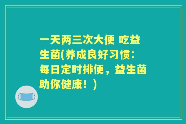 一天两三次大便 吃益生菌(养成良好习惯：每日定时排便，益生菌助你健康！)