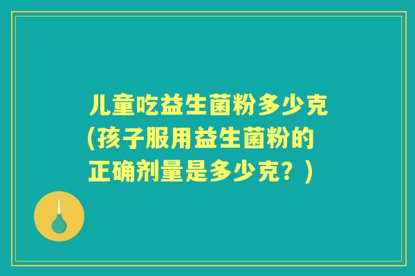 儿童吃益生菌粉多少克(孩子服用益生菌粉的正确剂量是多少克?) 儿童吃益生菌粉多少克(孩子服用益生菌粉的正确剂量是多少克?)