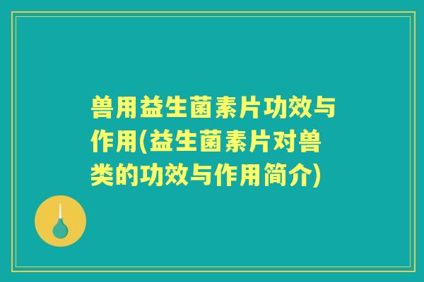 兽用益生菌素片功效与作用(益生菌素片对兽类的功效与作用简介) 兽用益生菌素片功效与作用(益生菌素片对兽类的功效与作用简介)