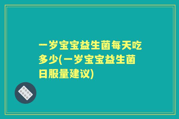 一岁宝宝益生菌每天吃多少(一岁宝宝益生菌日服量建议) 一岁宝宝益生菌每天吃多少(一岁宝宝益生菌日服量建议)