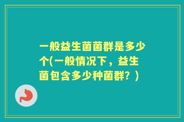 一般益生菌菌群是多少个(一般情况下,益生菌包含多少种菌群?) 一般益生菌菌群是多少个(一般情况下,益生菌包含多少种菌群?)