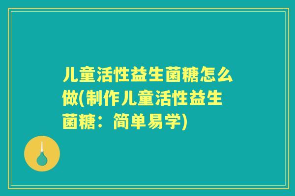 儿童活性益生菌糖怎么做(制作儿童活性益生菌糖：简单易学)