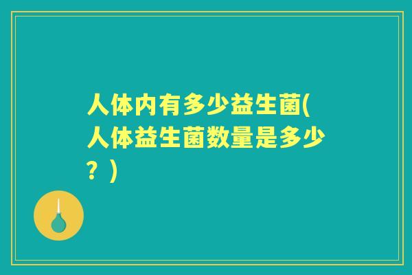 人体内有多少益生菌(人体益生菌数量是多少?) 人体内有多少益生菌(人体益生菌数量是多少?)