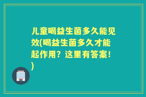 儿童喝益生菌多久能见效(喝益生菌多久才能起作用?这里有答案!) 儿童喝益生菌多久能见效(喝益生菌多久才能起作用?这里有答案!)