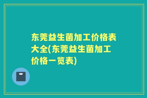 东莞益生菌加工价格表大全(东莞益生菌加工价格一览表) 东莞益生菌加工价格表大全(东莞益生菌加工价格一览表)