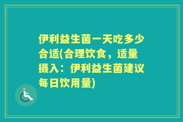 伊利益生菌一天吃多少合适(合理饮食,适量摄入:伊利益生菌建议每日饮用量) 伊利益生菌一天吃多少合适(合理饮食,适量摄入:伊利益生菌建议每日饮用量)