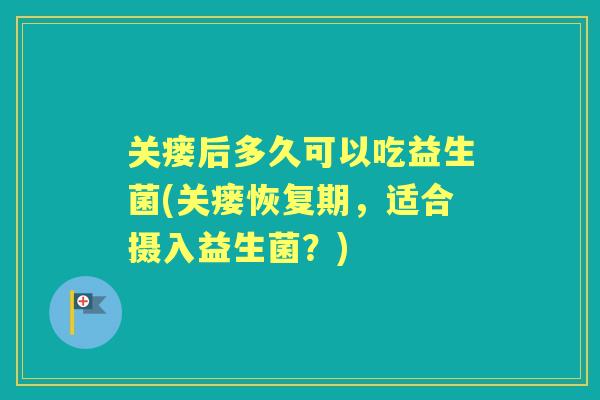 关瘘后多久可以吃益生菌(关瘘恢复期,适合摄入益生菌?) 关瘘后多久可以吃益生菌(关瘘恢复期,适合摄入益生菌?)