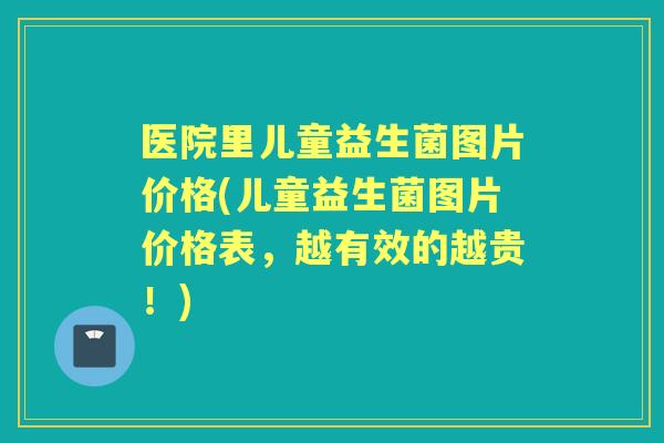 医院里儿童益生菌图片价格(儿童益生菌图片价格表,越有效的越贵!) 医院里儿童益生菌图片价格(儿童益生菌图片价格表,越有效的越贵!)