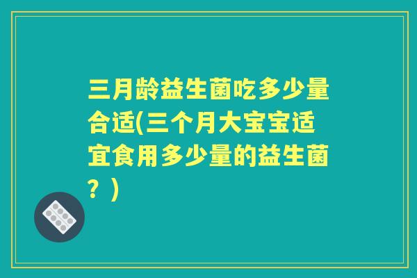 三月龄益生菌吃多少量合适(三个月大宝宝适宜食用多少量的益生菌？)