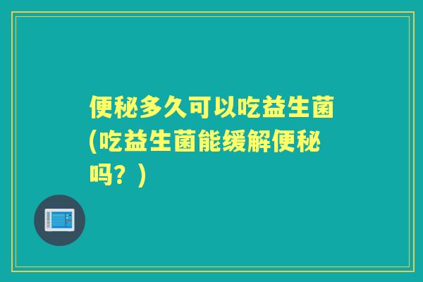 多久可以吃益生菌(吃益生菌能缓解吗?) 多久可以吃益生菌(吃益生菌能缓解吗?)